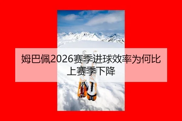 姆巴佩2026赛季进球效率为何比上赛季下降